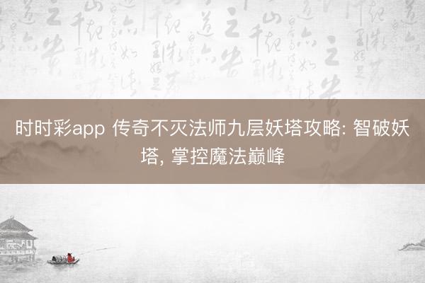时时彩app 传奇不灭法师九层妖塔攻略: 智破妖塔， 掌控魔法巅峰