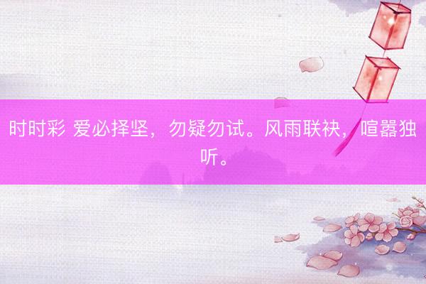 时时彩 爱必择坚，勿疑勿试。风雨联袂，喧嚣独听。