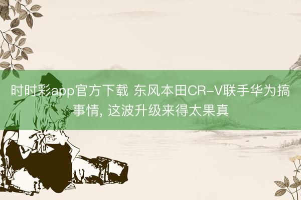 时时彩app官方下载 东风本田CR-V联手华为搞事情， 这波升级来得太果真