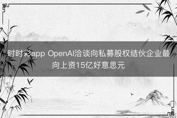 时时彩app OpenAI洽谈向私募股权结伙企业最向上资15亿好意思元