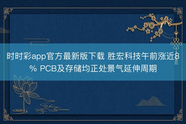 时时彩app官方最新版下载 胜宏科技午前涨近8% PCB及存储均正处景气延伸周期